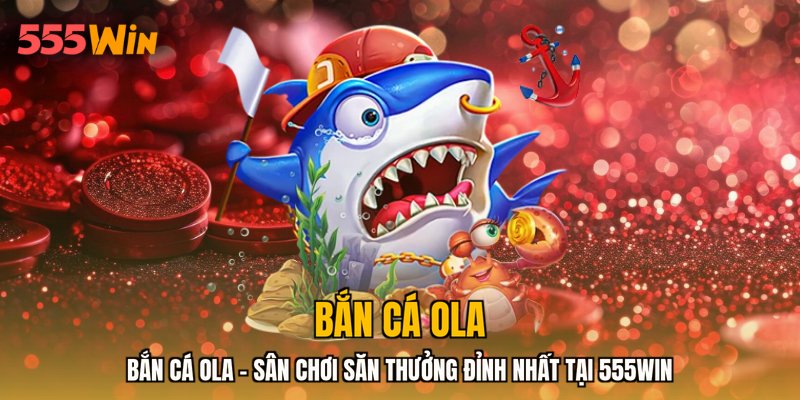Bắn Cá Ola - Sân Chơi Săn Thưởng Đỉnh Nhất Tại 555WIN