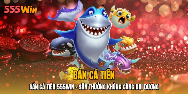 Bắn Cá Tiên 555WIN - Săn Thưởng Khủng Cùng Đại Dương