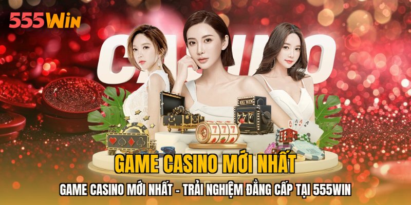 Game Casino Mới Nhất - Trải Nghiệm Đẳng Cấp Tại 555WIN