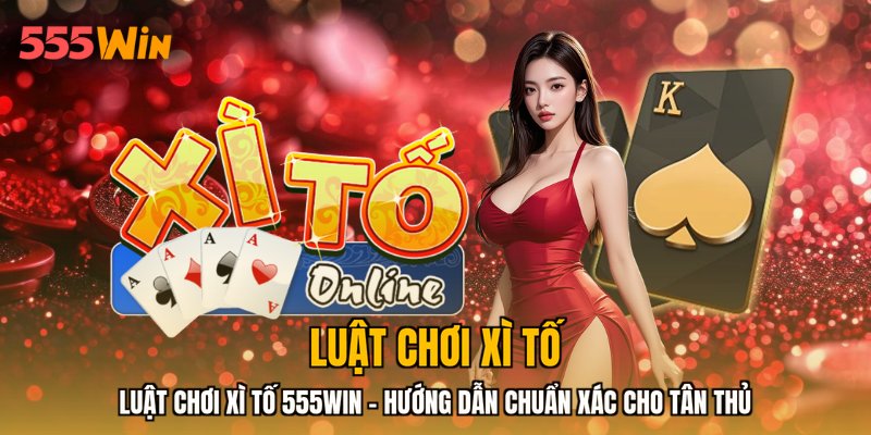 Luật Chơi Xì Tố 555WIN - Hướng Dẫn Chuẩn Xác Cho Tân Thủ