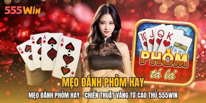 Mẹo Đánh Phỏm Hay - Chiến Thuật Vàng Từ Cao Thủ 555WIN